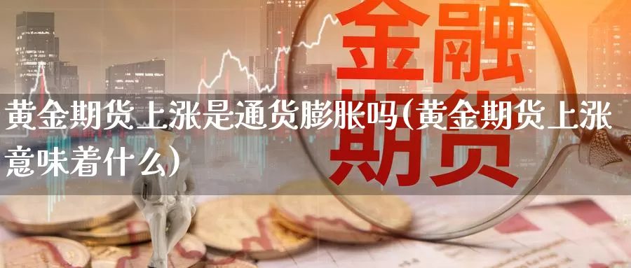 黄金期货上涨是通货膨胀吗(黄金期货上涨意味着什么)_https://www.sdzyz.com__第1张