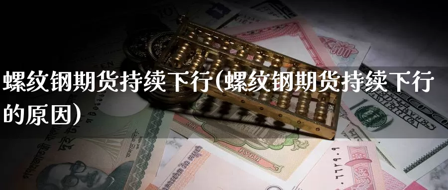 螺纹钢期货持续下行(螺纹钢期货持续下行的原因)_https://www.sdzyz.com__第1张