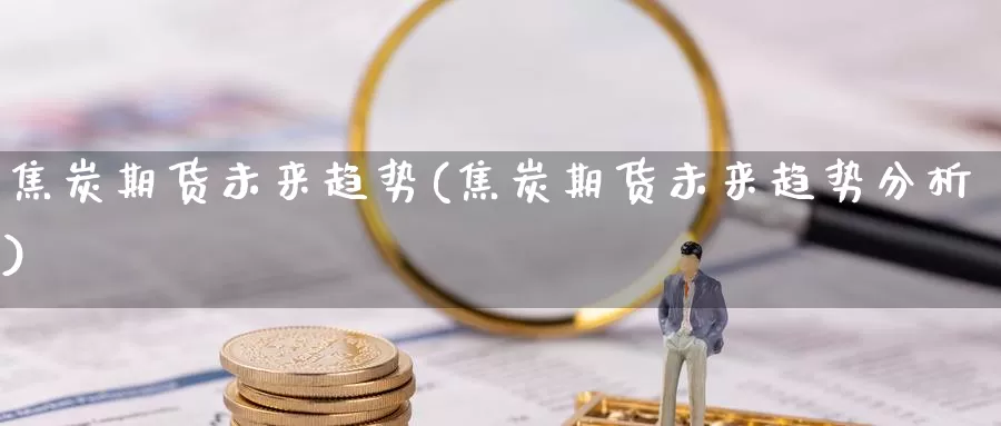 焦炭期货未来趋势(焦炭期货未来趋势分析)_https://www.sdzyz.com__第1张