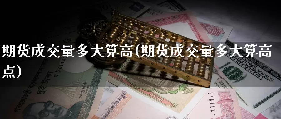 期货成交量多大算高(期货成交量多大算高点)_https://www.sdzyz.com__第1张