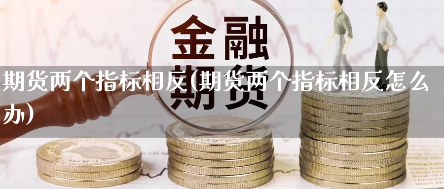 期货两个指标相反(期货两个指标相反怎么办)_https://www.sdzyz.com__第1张