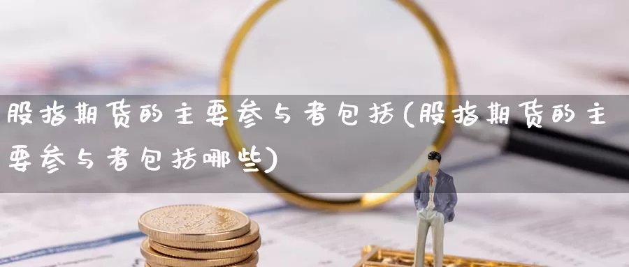 股指期货的主要参与者包括(股指期货的主要参与者包括哪些)_https://www.sdzyz.com__第1张