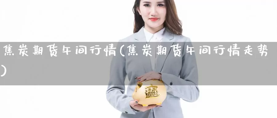 焦炭期货午间行情(焦炭期货午间行情走势)_https://www.sdzyz.com__第1张