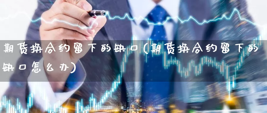 期货换合约留下的缺口(期货换合约留下的缺口怎么办)_https://www.sdzyz.com__第1张