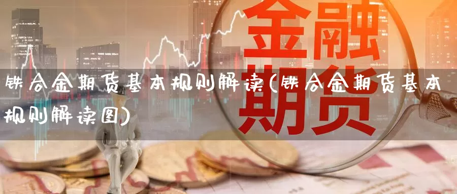 铁合金期货基本规则解读(铁合金期货基本规则解读图)_https://www.sdzyz.com__第1张