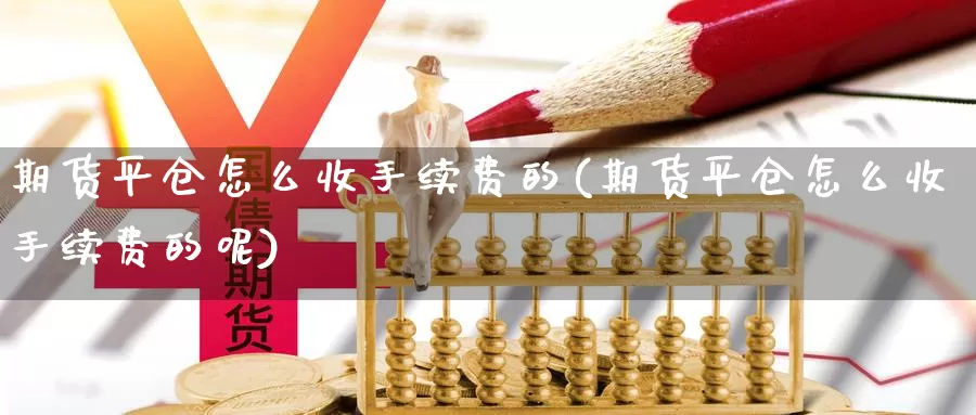 期货平仓怎么收手续费的(期货平仓怎么收手续费的呢)_https://www.sdzyz.com__第1张