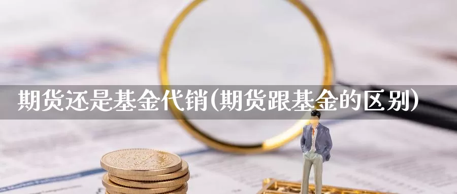 期货还是基金代销(期货跟基金的区别)_https://www.sdzyz.com__第1张