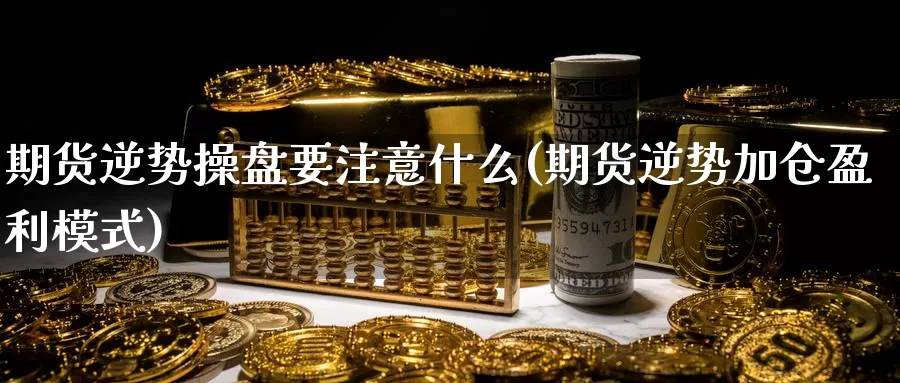 期货逆势操盘要注意什么(期货逆势加仓盈利模式)_https://www.sdzyz.com__第1张