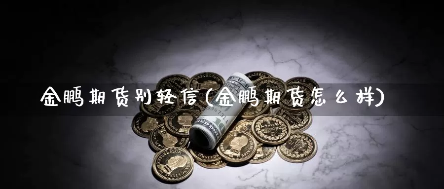 金鹏期货别轻信(金鹏期货怎么样)_https://www.sdzyz.com__第1张