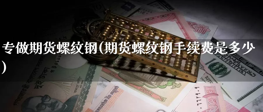 专做期货螺纹钢(期货螺纹钢手续费是多少)_https://www.sdzyz.com__第1张