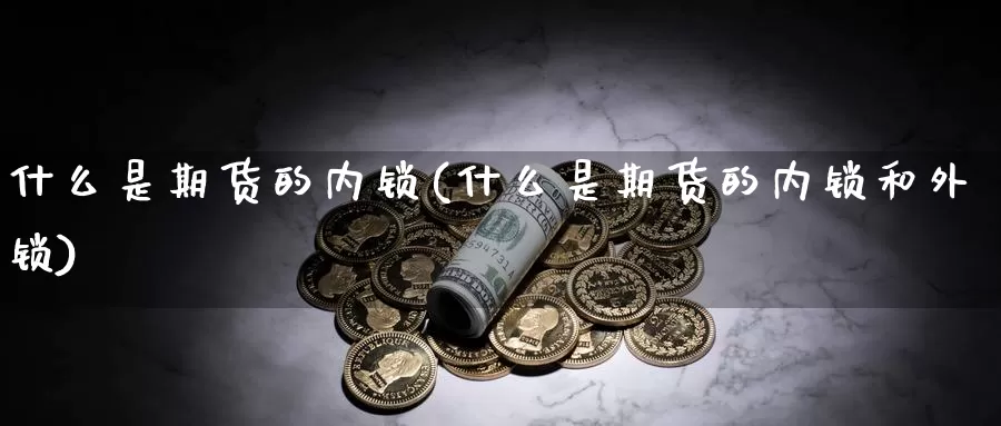 什么是期货的内锁(什么是期货的内锁和外锁)_https://www.sdzyz.com__第1张