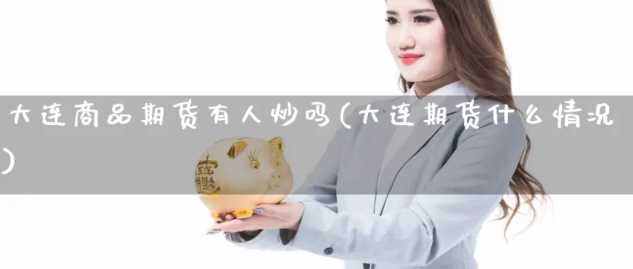 大连商品期货有人炒吗(大连期货什么情况)_https://www.sdzyz.com__第1张