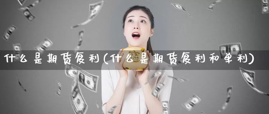 什么是期货复利(什么是期货复利和单利)_https://www.sdzyz.com__第1张