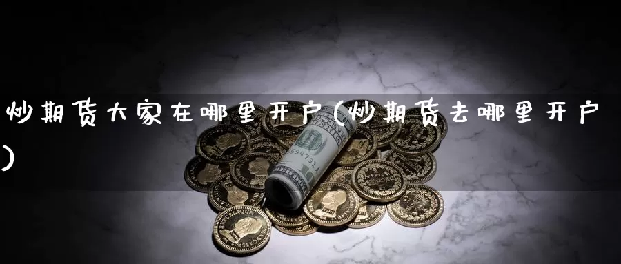 炒期货大家在哪里开户(炒期货去哪里开户)_https://www.sdzyz.com__第1张