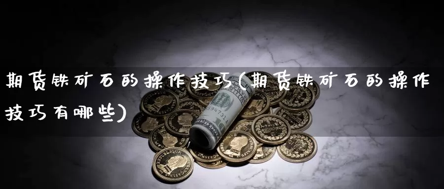 期货铁矿石的操作技巧(期货铁矿石的操作技巧有哪些)_https://www.sdzyz.com__第1张