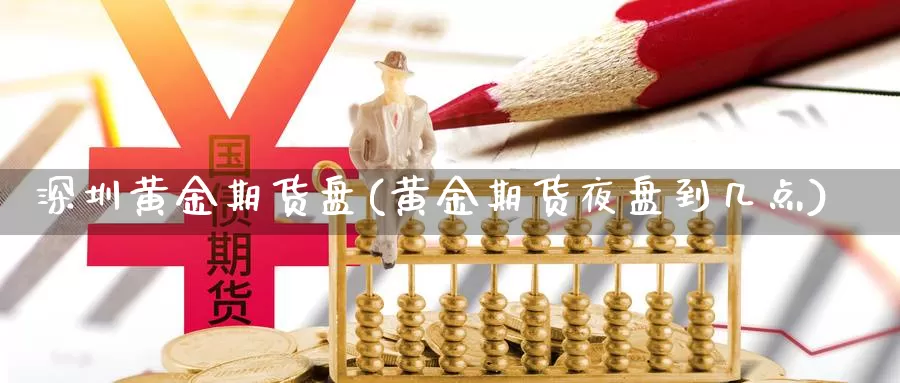 深圳黄金期货盘(黄金期货夜盘到几点)_https://www.sdzyz.com__第1张