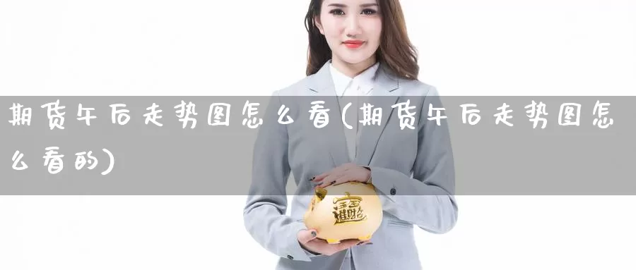 期货午后走势图怎么看(期货午后走势图怎么看的)_https://www.sdzyz.com__第1张