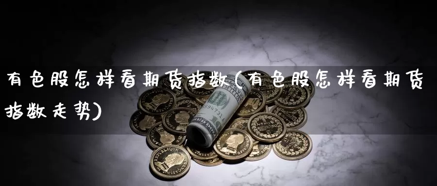 有色股怎样看期货指数(有色股怎样看期货指数走势)_https://www.sdzyz.com__第1张