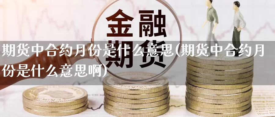 期货中合约月份是什么意思(期货中合约月份是什么意思啊)_https://www.sdzyz.com__第1张