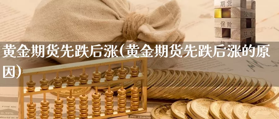 黄金期货先跌后涨(黄金期货先跌后涨的原因)_https://www.sdzyz.com__第1张