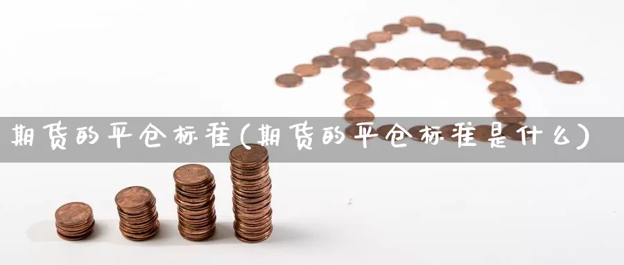 期货的平仓标准(期货的平仓标准是什么)_https://www.sdzyz.com__第1张