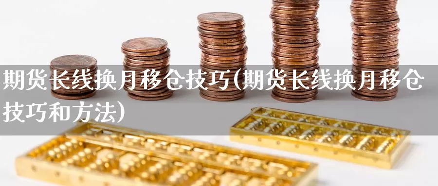 期货长线换月移仓技巧(期货长线换月移仓技巧和方法)_https://www.sdzyz.com__第1张