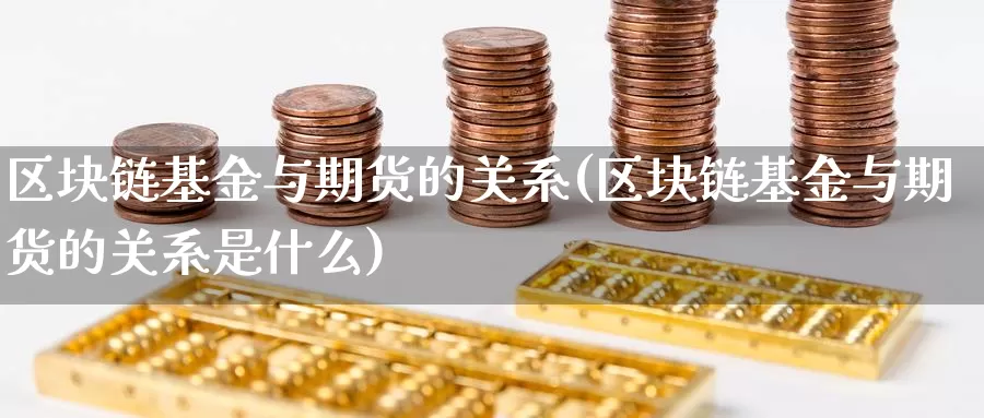 区块链基金与期货的关系(区块链基金与期货的关系是什么)_https://www.sdzyz.com__第1张