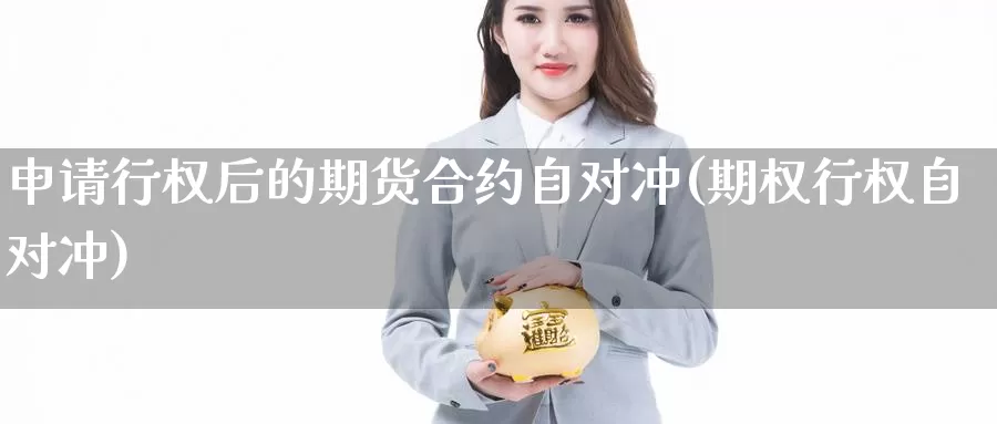 申请行权后的期货合约自对冲(期权行权自对冲)_https://www.sdzyz.com__第1张