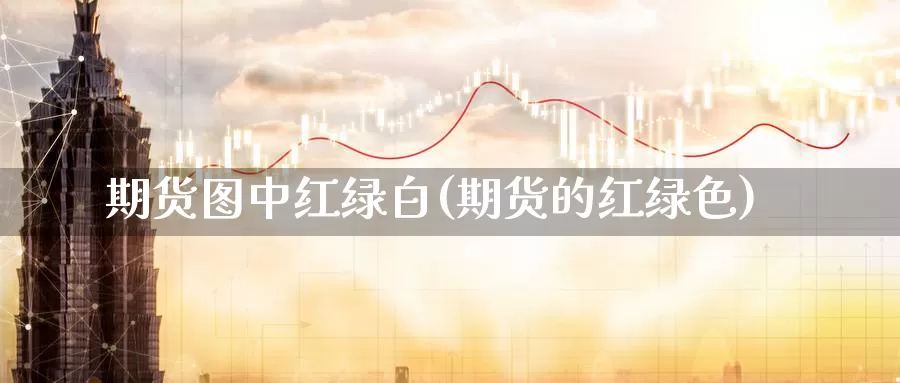 期货图中红绿白(期货的红绿色)_https://www.sdzyz.com__第1张