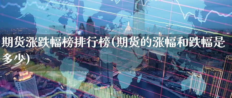 期货涨跌幅榜排行榜(期货的涨幅和跌幅是多少)_https://www.sdzyz.com__第1张