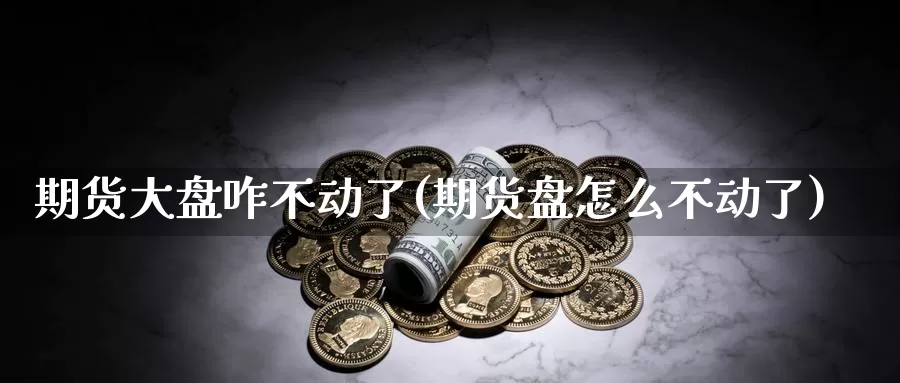 期货大盘咋不动了(期货盘怎么不动了)_https://www.sdzyz.com__第1张