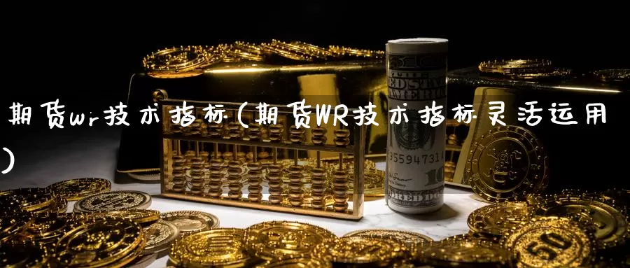 期货wr技术指标(期货WR技术指标灵活运用)_https://www.sdzyz.com__第1张