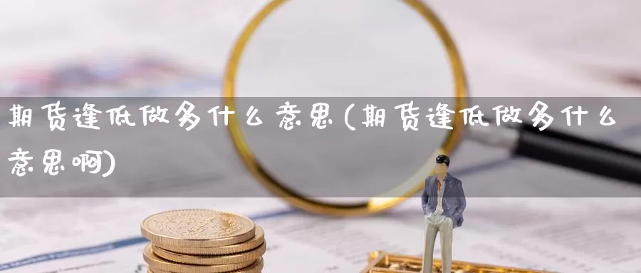 期货逢低做多什么意思(期货逢低做多什么意思啊)_https://www.sdzyz.com__第1张