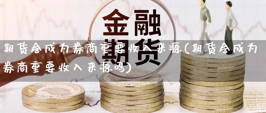 期货会成为券商重要收入来源(期货会成为券商重要收入来源吗)_https://www.sdzyz.com__第1张