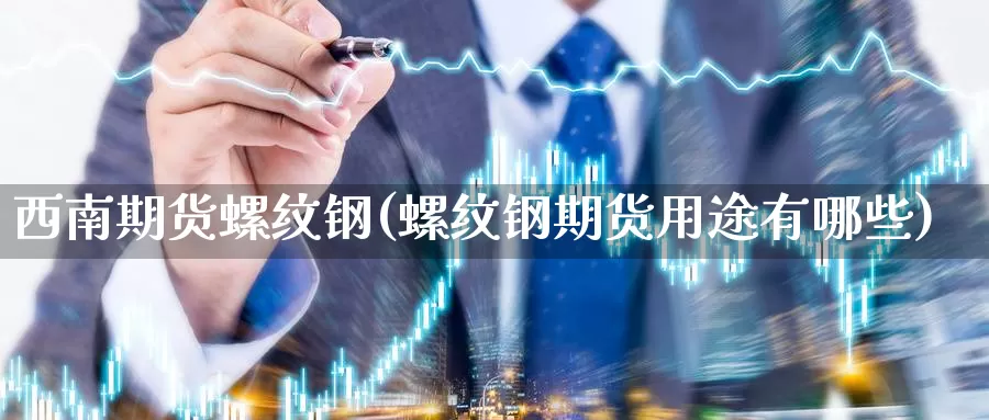 西南期货螺纹钢(螺纹钢期货用途有哪些)_https://www.sdzyz.com__第1张