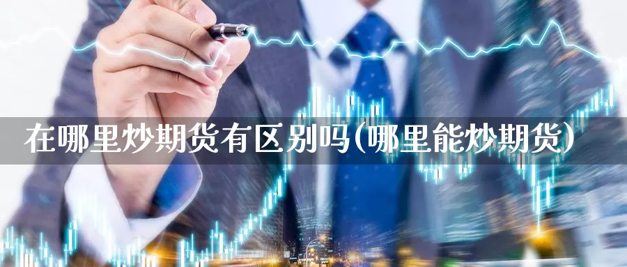 在哪里炒期货有区别吗(哪里能炒期货)_https://www.sdzyz.com__第1张