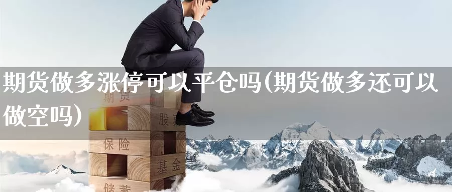 期货做多涨停可以平仓吗(期货做多还可以做空吗)_https://www.sdzyz.com__第1张