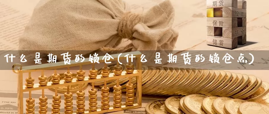 什么是期货的锁仓(什么是期货的锁仓点)_https://www.sdzyz.com__第1张