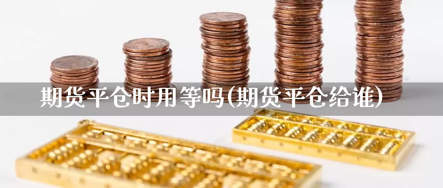 期货平仓时用等吗(期货平仓给谁)_https://www.sdzyz.com__第1张