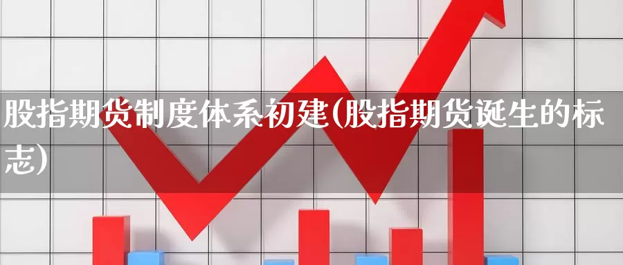 股指期货制度体系初建(股指期货诞生的标志)_https://www.sdzyz.com__第1张