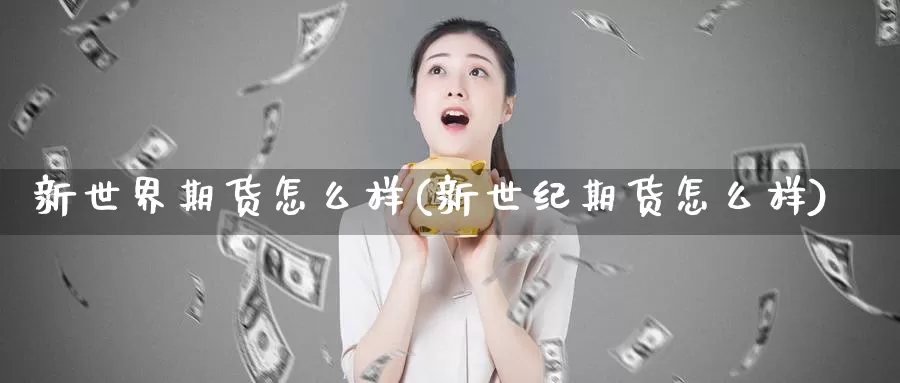 新世界期货怎么样(新世纪期货怎么样)_https://www.sdzyz.com__第1张