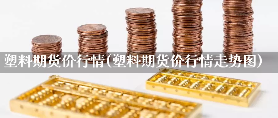 塑料期货价行情(塑料期货价行情走势图)_https://www.sdzyz.com__第1张