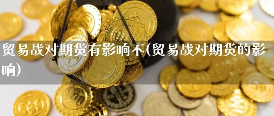 贸易战对期货有影响不(贸易战对期货的影响)_https://www.sdzyz.com__第1张