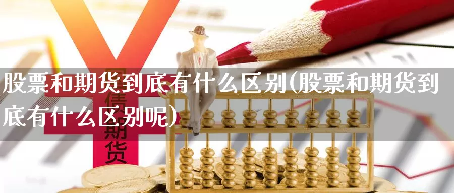 股票和期货到底有什么区别(股票和期货到底有什么区别呢)_https://www.sdzyz.com__第1张