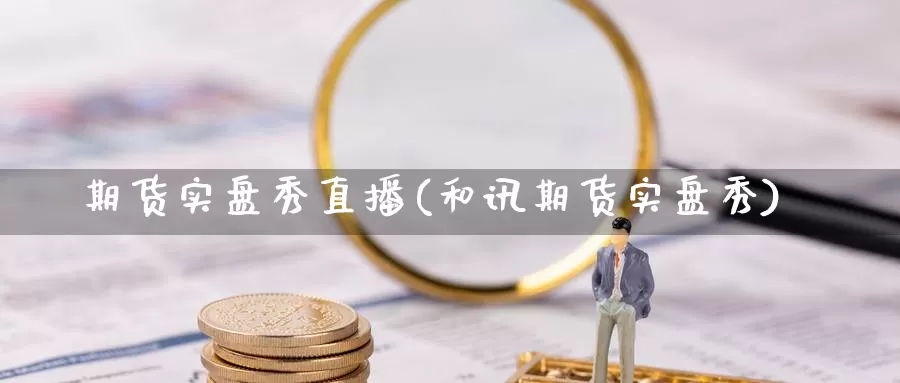 期货实盘秀直播(和讯期货实盘秀)_https://www.sdzyz.com__第1张