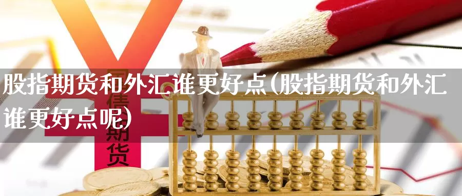 股指期货和外汇谁更好点(股指期货和外汇谁更好点呢)_https://www.sdzyz.com__第1张