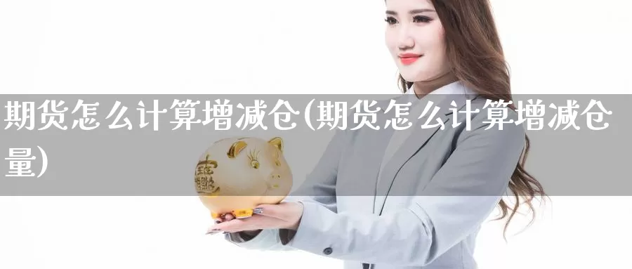 期货怎么计算增减仓(期货怎么计算增减仓量)_https://www.sdzyz.com_期货入门_第1张