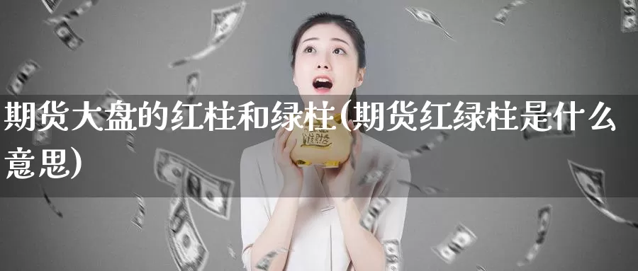 期货大盘的红柱和绿柱(期货红绿柱是什么意思)_https://www.sdzyz.com__第1张