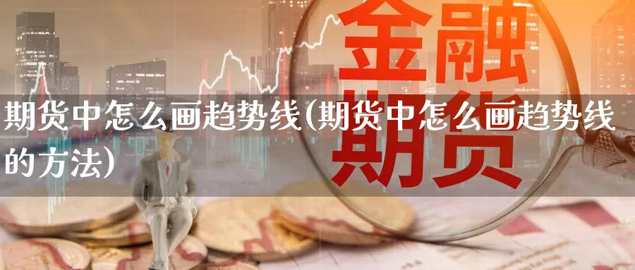 期货中怎么画趋势线(期货中怎么画趋势线的方法)_https://www.sdzyz.com__第1张