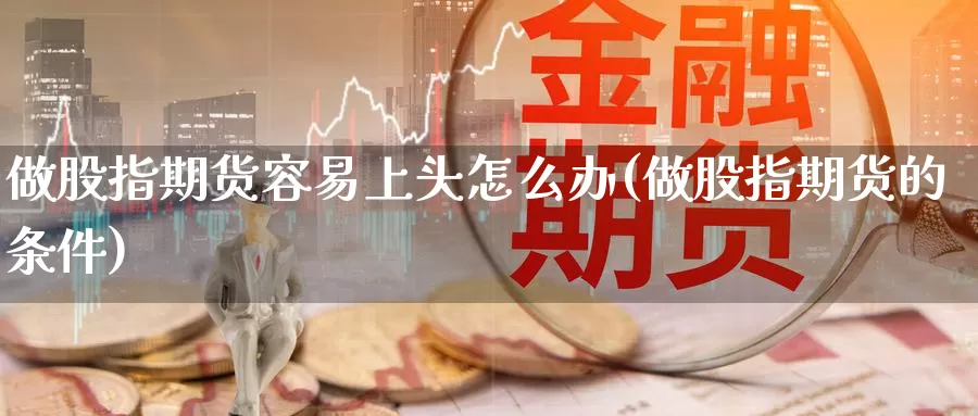 做股指期货容易上头怎么办(做股指期货的条件)_https://www.sdzyz.com__第1张